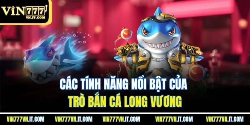 Các tính năng nổi bật của trò bắn cá long vương