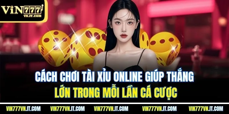 Cách chơi tài xỉu online giúp thắng lớn trong mỗi lần cá cược