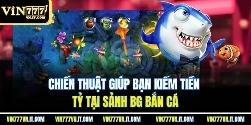 Chiến thuật giúp bạn kiếm tiền tỷ tại sảnh BG bắn cá