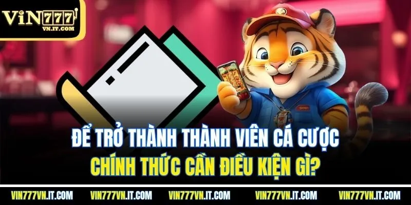 Để trở thành thành viên cá cược chính thức cần điều kiện gì?