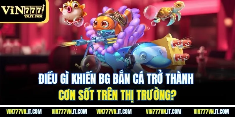Điều gì khiến BG bắn cá trở thành cơn sốt trên thị trường?