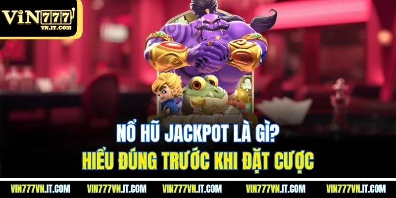 Nổ hũ jackpot là gì? Hiểu đúng trước khi đặt cược