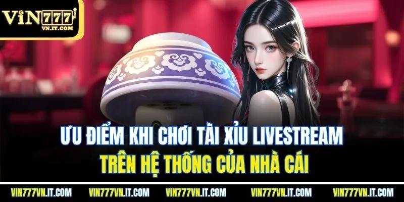 Ưu điểm khi chơi tài xỉu livestream trên hệ thống của nhà cái