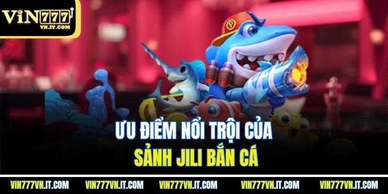 Ưu điểm nổi trội của sảnh Jili bắn cá