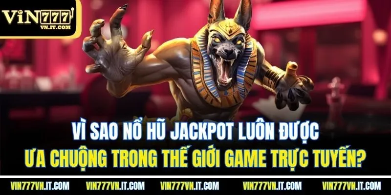 Vì sao nổ hũ Jackpot luôn được ưa chuộng trong thế giới game trực tuyến?