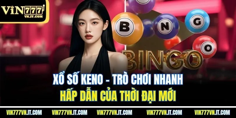 Xổ số keno - Trò chơi nhanh, hấp dẫn của thời đại mới